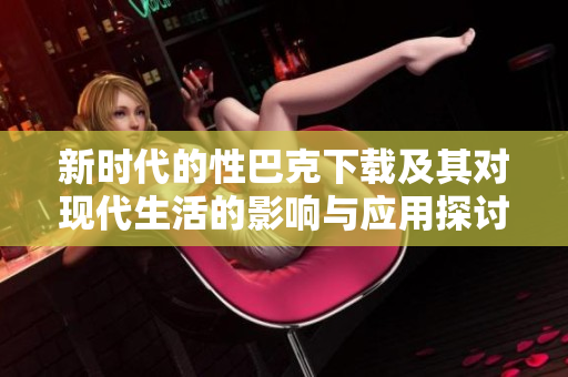 新時(shí)代的性巴克下載及其對(duì)現(xiàn)代生活的影響與應(yīng)用探討