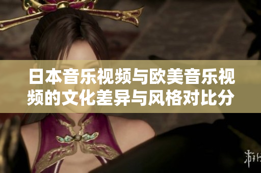 日本音樂視頻與歐美音樂視頻的文化差異與風(fēng)格對比分析