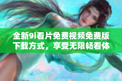 全新9i看片免費視頻免費版下載方式，享受無限暢看體驗