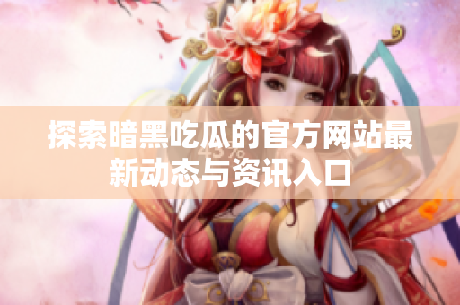 探索暗黑吃瓜的官方網(wǎng)站最新動態(tài)與資訊入口