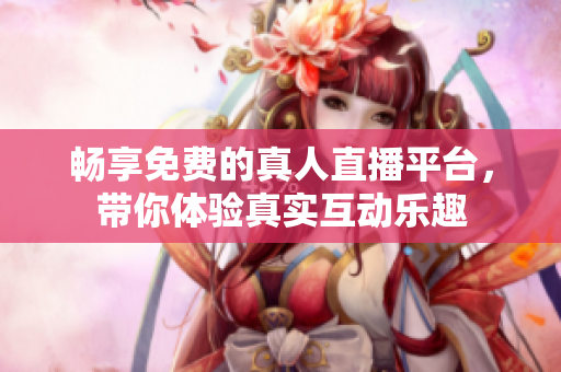 暢享免費的真人直播平臺，帶你體驗真實互動樂趣