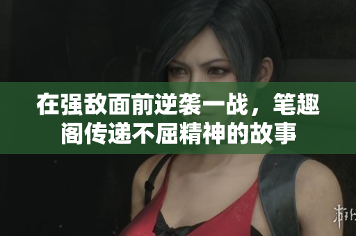 在強(qiáng)敵面前逆襲一戰(zhàn)，筆趣閣傳遞不屈精神的故事