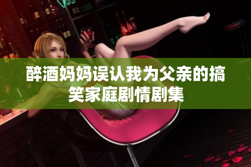 醉酒媽媽誤認我為父親的搞笑家庭劇情劇集