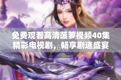 免費觀看高清菠蘿視頻40集精彩電視劇，暢享劇迷盛宴