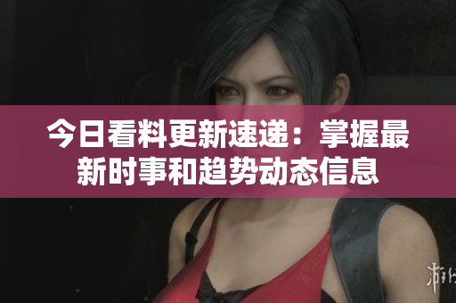 今日看料更新速遞：掌握最新時事和趨勢動態(tài)信息