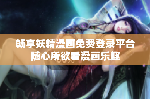 暢享妖精漫畫免費(fèi)登錄平臺(tái)隨心所欲看漫畫樂趣