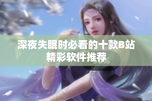 深夜失眠時必看的十款B站精彩軟件推薦