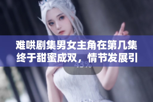 難哄劇集男女主角在第幾集終于甜蜜成雙，情節(jié)發(fā)展引人關(guān)注