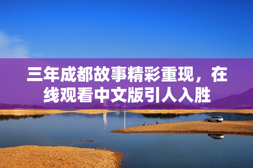 三年成都故事精彩重現(xiàn)，在線(xiàn)觀看中文版引人入勝