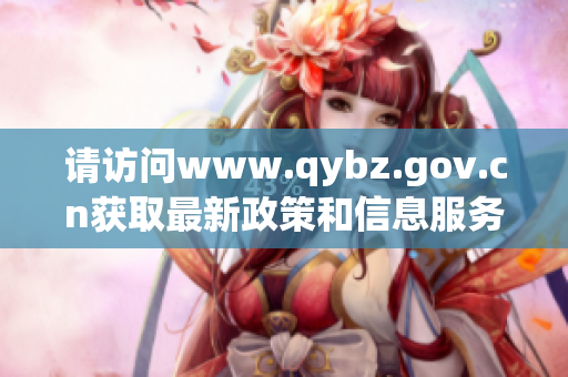 請訪問www.qybz.gov.cn獲取最新政策和信息服務(wù)