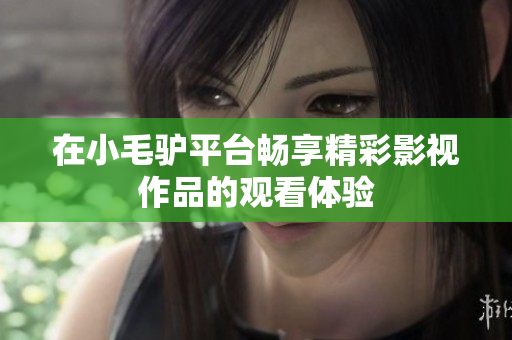 在小毛驢平臺(tái)暢享精彩影視作品的觀看體驗(yàn)