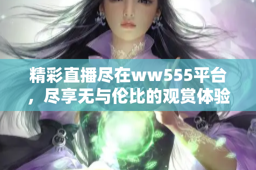 精彩直播盡在ww555平臺(tái)，盡享無(wú)與倫比的觀賞體驗(yàn)！
