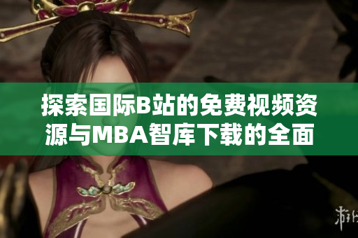 探索國際B站的免費視頻資源與MBA智庫下載的全面指南