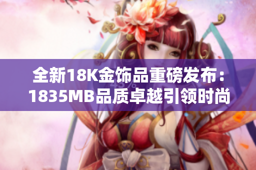 全新18K金飾品重磅發(fā)布：1835MB品質卓越引領時尚潮流