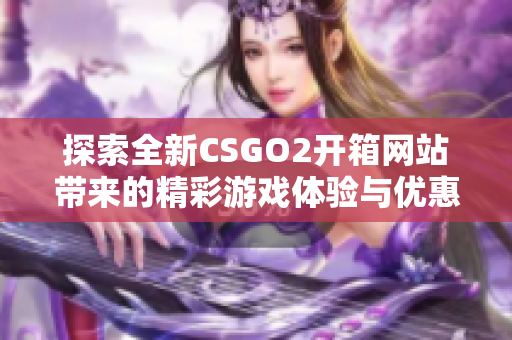 探索全新CSGO2開箱網(wǎng)站帶來的精彩游戲體驗(yàn)與優(yōu)惠活動(dòng)