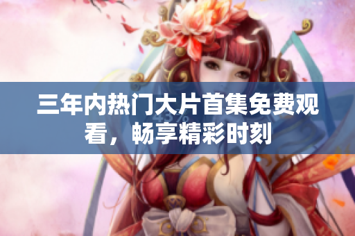 三年內熱門大片首集免費觀看，暢享精彩時刻