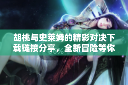 胡桃與史萊姆的精彩對決下載鏈接分享，全新冒險(xiǎn)等你體驗(yàn)
