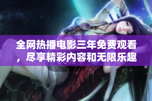 全網(wǎng)熱播電影三年免費(fèi)觀看，盡享精彩內(nèi)容和無限樂趣！