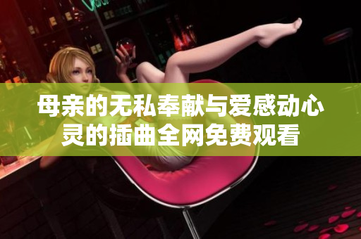 母親的無(wú)私奉獻(xiàn)與愛(ài)感動(dòng)心靈的插曲全網(wǎng)免費(fèi)觀看