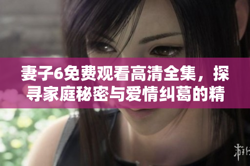 妻子6免費觀看高清全集，探尋家庭秘密與愛情糾葛的精彩故事