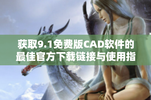 獲取9.1免費(fèi)版CAD軟件的最佳官方下載鏈接與使用指南