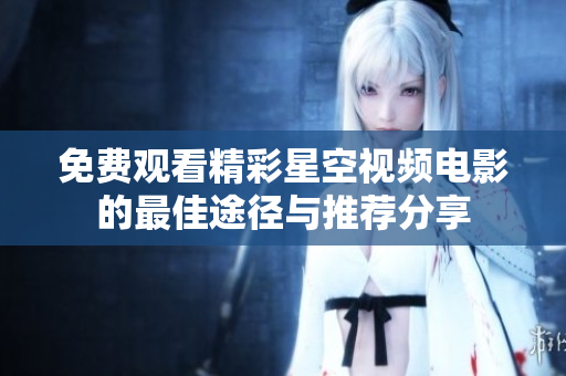 免費(fèi)觀看精彩星空視頻電影的最佳途徑與推薦分享
