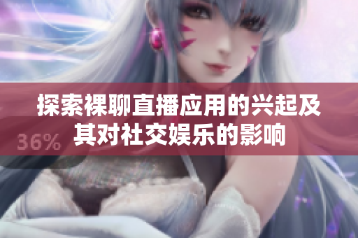 探索裸聊直播應(yīng)用的興起及其對社交娛樂的影響