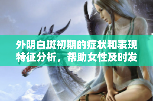 外陰白斑初期的癥狀和表現(xiàn)特征分析，幫助女性及時(shí)發(fā)現(xiàn)問(wèn)題