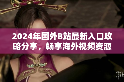 2024年國外B站最新入口攻略分享，暢享海外視頻資源的最佳選擇