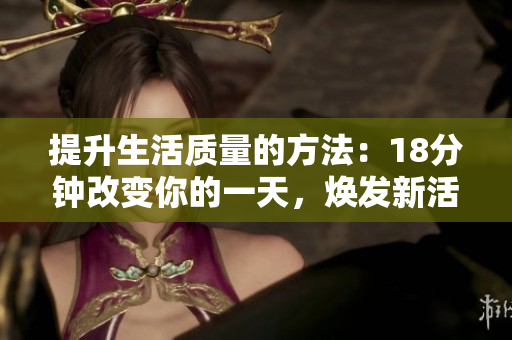 提升生活質(zhì)量的方法：18分鐘改變你的一天，煥發(fā)新活力