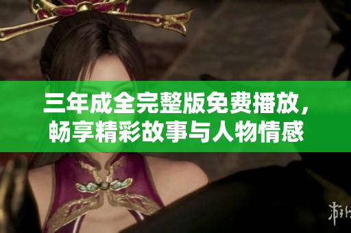 三年成全完整版免費播放，暢享精彩故事與人物情感