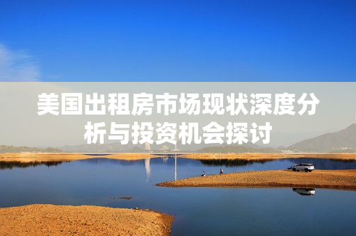 美國(guó)出租房市場(chǎng)現(xiàn)狀深度分析與投資機(jī)會(huì)探討