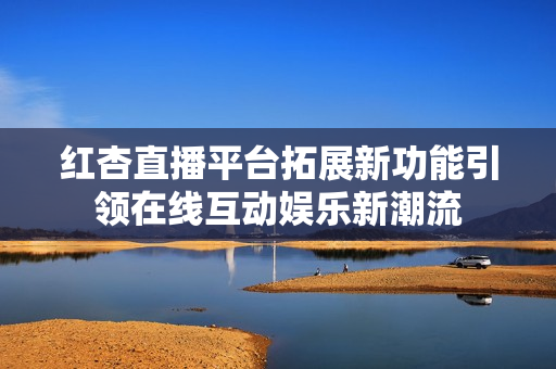 紅杏直播平臺拓展新功能引領(lǐng)在線互動娛樂新潮流