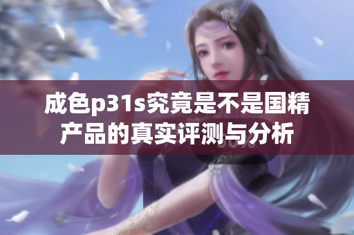 成色p31s究竟是不是國(guó)精產(chǎn)品的真實(shí)評(píng)測(cè)與分析