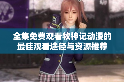全集免費(fèi)觀看牧神記動(dòng)漫的最佳觀看途徑與資源推薦