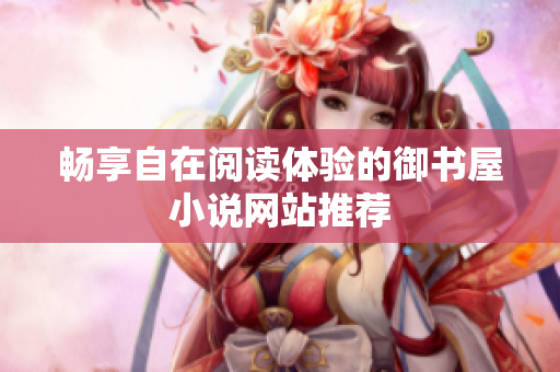 暢享自在閱讀體驗的御書屋小說網(wǎng)站推薦