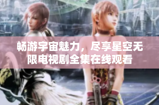 暢游宇宙魅力，盡享星空無限電視劇全集在線觀看