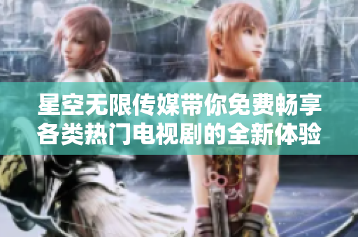 星空無限傳媒帶你免費(fèi)暢享各類熱門電視劇的全新體驗
