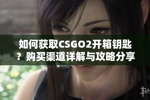 如何獲取CSGO2開箱鑰匙？購買渠道詳解與攻略分享