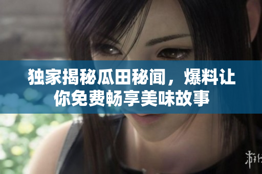 獨(dú)家揭秘瓜田秘聞，爆料讓你免費(fèi)暢享美味故事