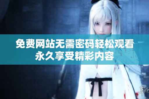 免費網(wǎng)站無需密碼輕松觀看永久享受精彩內(nèi)容
