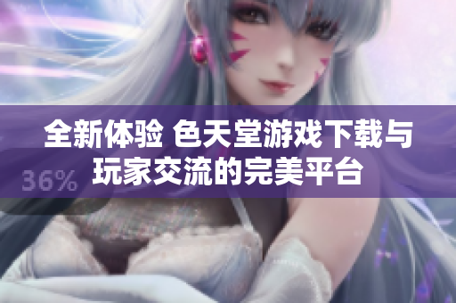 全新體驗(yàn) 色天堂游戲下載與玩家交流的完美平臺