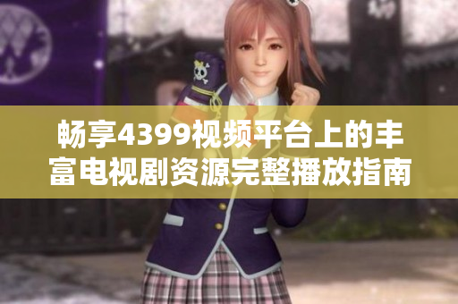 暢享4399視頻平臺(tái)上的豐富電視劇資源完整播放指南