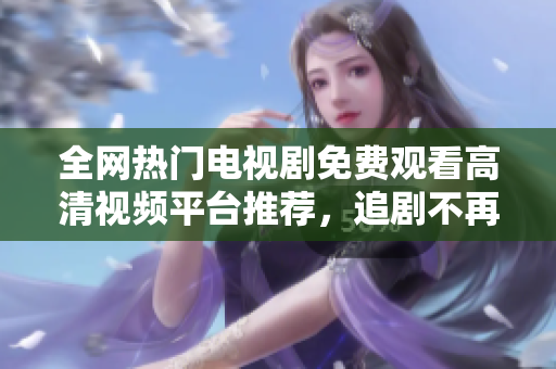 全網(wǎng)熱門(mén)電視劇免費(fèi)觀看高清視頻平臺(tái)推薦，追劇不再難