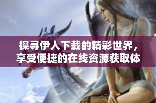 探尋伊人下載的精彩世界，享受便捷的在線資源獲取體驗