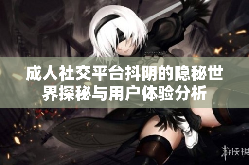 成人社交平臺抖陰的隱秘世界探秘與用戶體驗分析