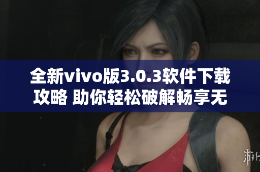 全新vivo版3.0.3軟件下載攻略 助你輕松破解暢享無(wú)限內(nèi)容