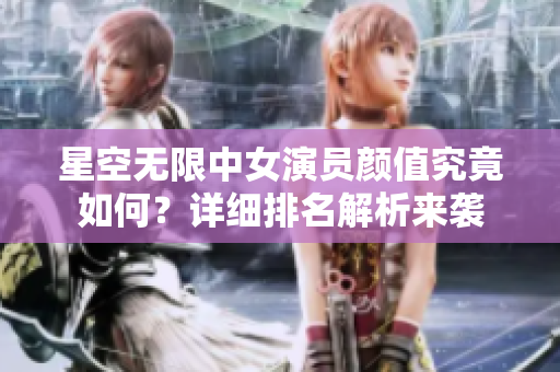 星空無限中女演員顏值究竟如何？詳細(xì)排名解析來襲