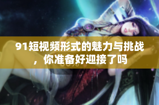 9 1短視頻形式的魅力與挑戰(zhàn)，你準備好迎接了嗎