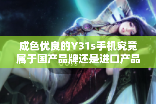 成色優(yōu)良的Y31s手機(jī)究竟屬于國(guó)產(chǎn)品牌還是進(jìn)口產(chǎn)品呢